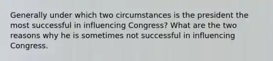 Generally under which two circumstances is the president the most successful in influencing Congress? What are the two reasons why he is sometimes not successful in influencing Congress.