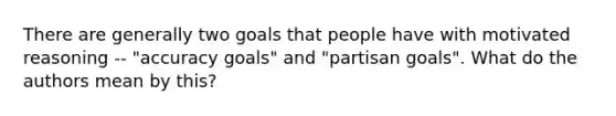 There are generally two goals that people have with motivated reasoning -- "accuracy goals" and "partisan goals". What do the authors mean by this?