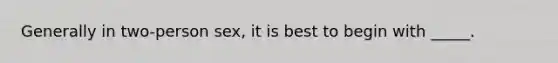 Generally in two-person sex, it is best to begin with _____.