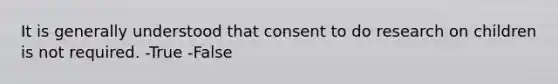 It is generally understood that consent to do research on children is not required. -True -False