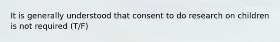 It is generally understood that consent to do research on children is not required (T/F)