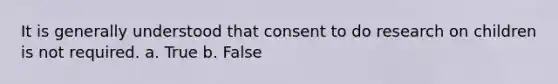 It is generally understood that consent to do research on children is not required. a. True b. False