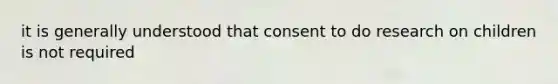 it is generally understood that consent to do research on children is not required