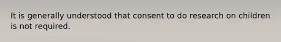 It is generally understood that consent to do research on children is not required.