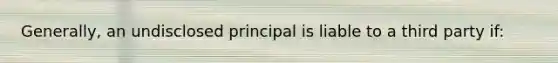 Generally, an undisclosed principal is liable to a third party if: