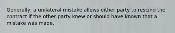 Generally, a unilateral mistake allows either party to rescind the contract if the other party knew or should have known that a mistake was made.