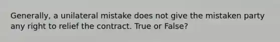 Generally, a unilateral mistake does not give the mistaken party any right to relief the contract. True or False?