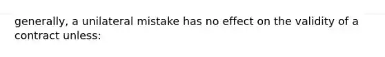 generally, a unilateral mistake has no effect on the validity of a contract unless: