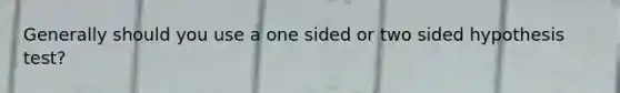 Generally should you use a one sided or two sided hypothesis test?