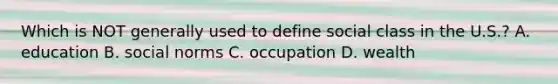 Which is NOT generally used to define social class in the U.S.? A. education B. social norms C. occupation D. wealth