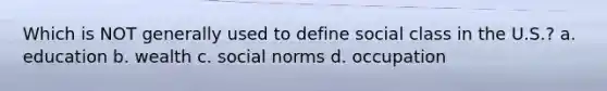 Which is NOT generally used to define social class in the U.S.? a. education b. wealth c. social norms d. occupation