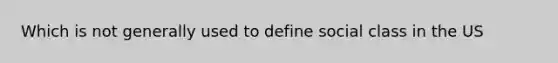 Which is not generally used to define social class in the US