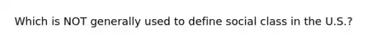 Which is NOT generally used to define social class in the U.S.?