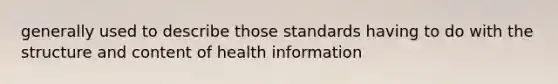 generally used to describe those standards having to do with the structure and content of health information