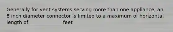 Generally for vent systems serving more than one appliance, an 8 inch diameter connector is limited to a maximum of horizontal length of _____________ feet