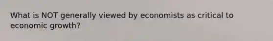 What is NOT generally viewed by economists as critical to economic growth?