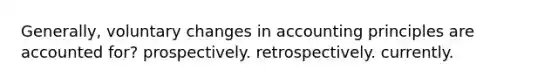 Generally, voluntary changes in accounting principles are accounted for? prospectively. retrospectively. currently.