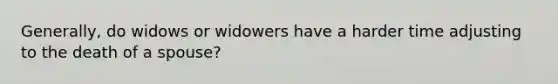 Generally, do widows or widowers have a harder time adjusting to the death of a spouse?