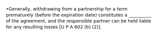 •Generally, withdrawing from a partnership for a term prematurely (before the expiration date) constitutes a __________ of the agreement, and the responsible partner can be held liable for any resulting losses [U P A 602 (b) (2)].