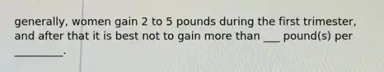 generally, women gain 2 to 5 pounds during the first trimester, and after that it is best not to gain more than ___ pound(s) per _________.