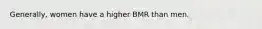 Generally, women have a higher BMR than men.