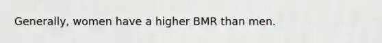 Generally, women have a higher BMR than men.