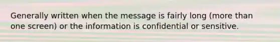 Generally written when the message is fairly long (more than one screen) or the information is confidential or sensitive.