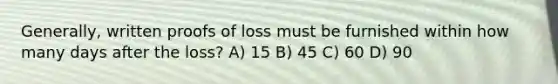 Generally, written proofs of loss must be furnished within how many days after the loss? A) 15 B) 45 C) 60 D) 90