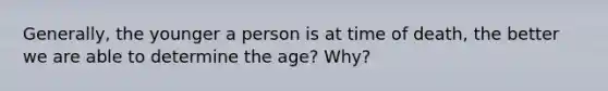 Generally, the younger a person is at time of death, the better we are able to determine the age? Why?