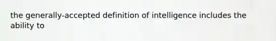 the generally-accepted definition of intelligence includes the ability to