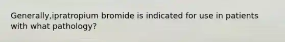 Generally,ipratropium bromide is indicated for use in patients with what pathology?