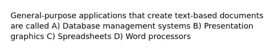 General-purpose applications that create text-based documents are called A) Database management systems B) Presentation graphics C) Spreadsheets D) Word processors