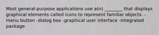 Most general-purpose applications use a(n) ________ that displays graphical elements called icons to represent familiar objects. -menu button -dialog box -graphical user interface -integrated package