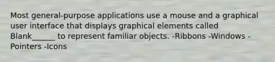 Most general-purpose applications use a mouse and a graphical user interface that displays graphical elements called Blank______ to represent familiar objects. -Ribbons -Windows -Pointers -Icons