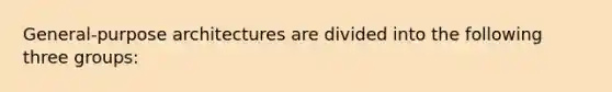 General-purpose architectures are divided into the following three groups: