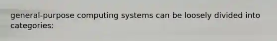 general‐purpose computing systems can be loosely divided into categories: