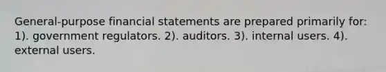 General-purpose financial statements are prepared primarily for: 1). government regulators. 2). auditors. 3). internal users. 4). external users.