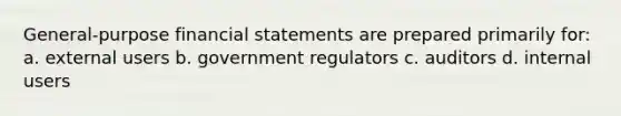 General-purpose financial statements are prepared primarily for: a. external users b. government regulators c. auditors d. internal users