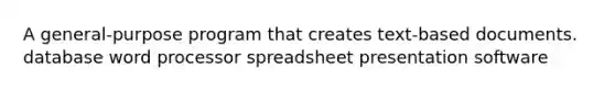 A general-purpose program that creates text-based documents. database word processor spreadsheet presentation software