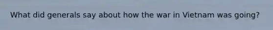 What did generals say about how the war in Vietnam was going?