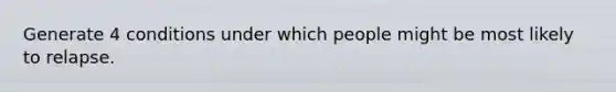 Generate 4 conditions under which people might be most likely to relapse.