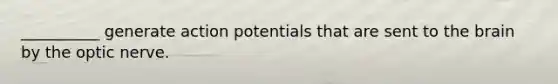 __________ generate action potentials that are sent to the brain by the optic nerve.