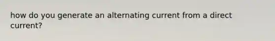 how do you generate an alternating current from a direct current?