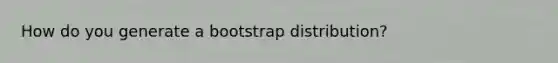 How do you generate a bootstrap distribution?