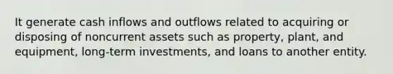 It generate cash inflows and outflows related to acquiring or disposing of noncurrent assets such as property, plant, and equipment, long-term investments, and loans to another entity.