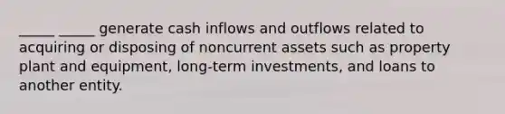 _____ _____ generate cash inflows and outflows related to acquiring or disposing of noncurrent assets such as property plant and equipment, long-term investments, and loans to another entity.