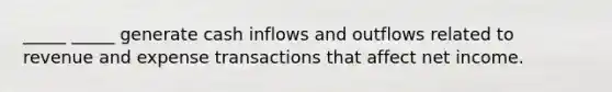 _____ _____ generate cash inflows and outflows related to revenue and expense transactions that affect net income.