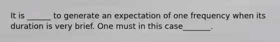 It is ______ to generate an expectation of one frequency when its duration is very brief. One must in this case_______.