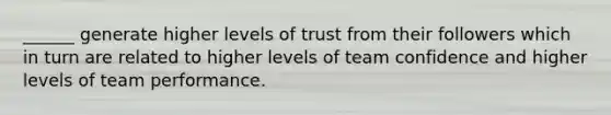 ______ generate higher levels of trust from their followers which in turn are related to higher levels of team confidence and higher levels of team performance.