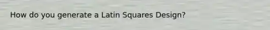 How do you generate a Latin Squares Design?